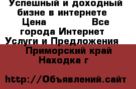 Успешный и доходный бизне в интернете › Цена ­ 100 000 - Все города Интернет » Услуги и Предложения   . Приморский край,Находка г.